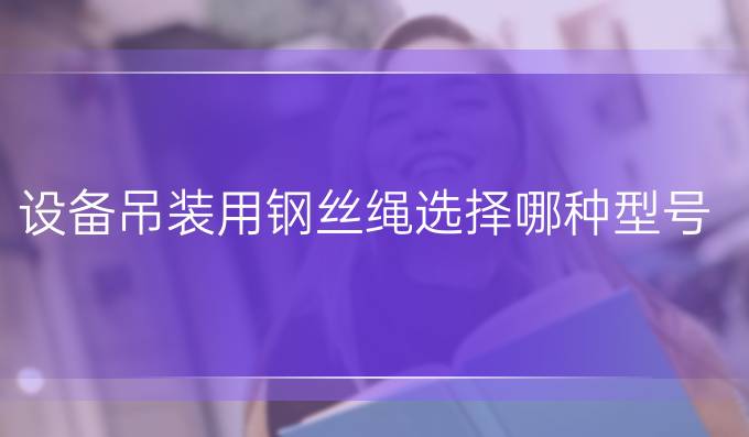 設備吊裝用鋼絲繩選擇哪種型號