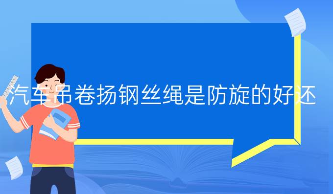 汽車吊卷揚鋼絲繩是防旋的好還是四股的好