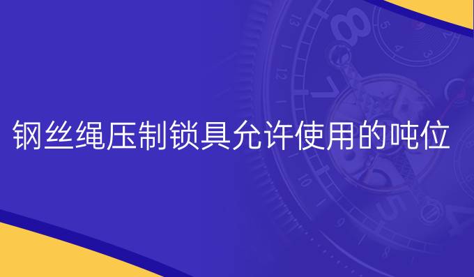 鋼絲繩壓制鎖具允許使用的噸位范圍
