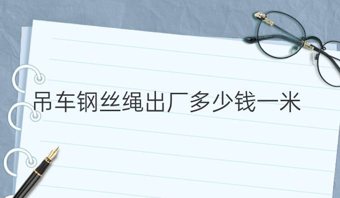 吊車(chē)鋼絲繩出廠多少錢(qián)一米