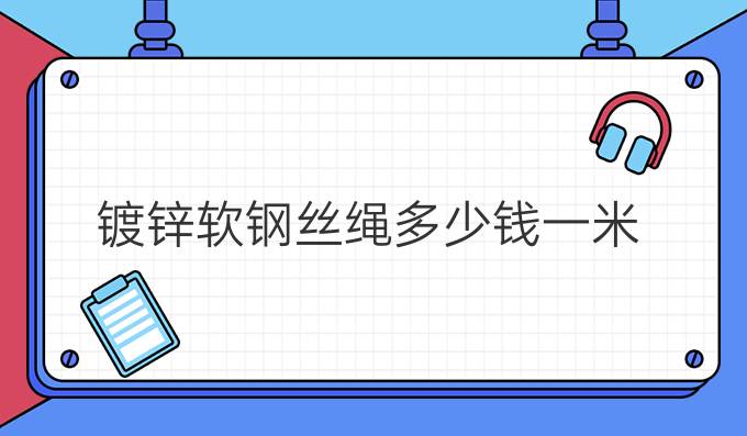 鍍鋅軟鋼絲繩多少錢一米