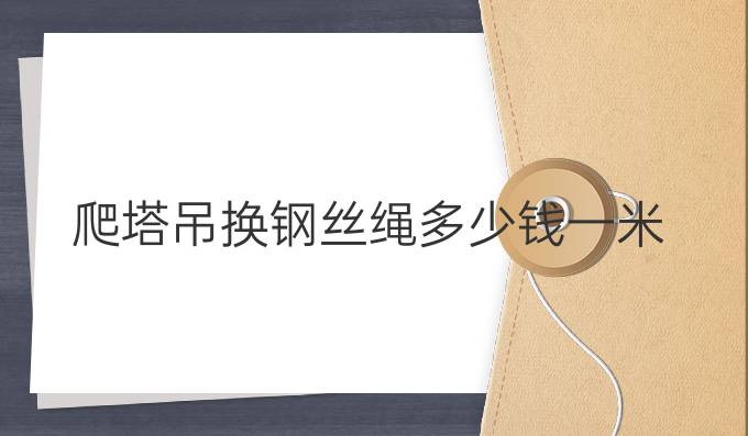 爬塔吊換鋼絲繩多少錢一米