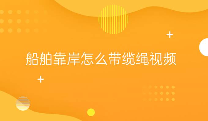 船舶靠岸怎么帶纜繩視頻