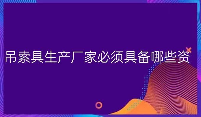 吊索具生產廠家必須具備哪些資質