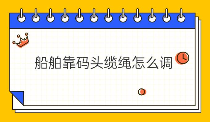 船舶靠碼頭纜繩怎么調