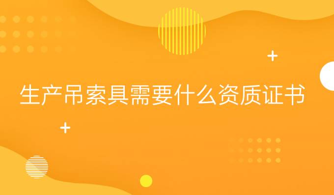 生產吊索具需要什么資質證書