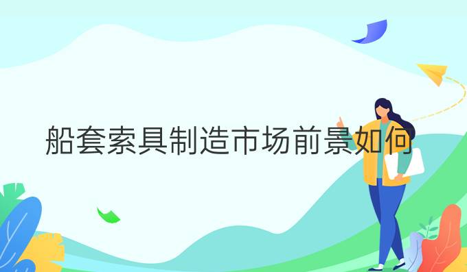船套索具制造市場前景如何