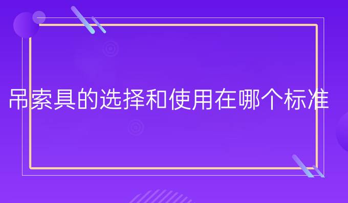 吊索具的選擇和使用在哪個標準中