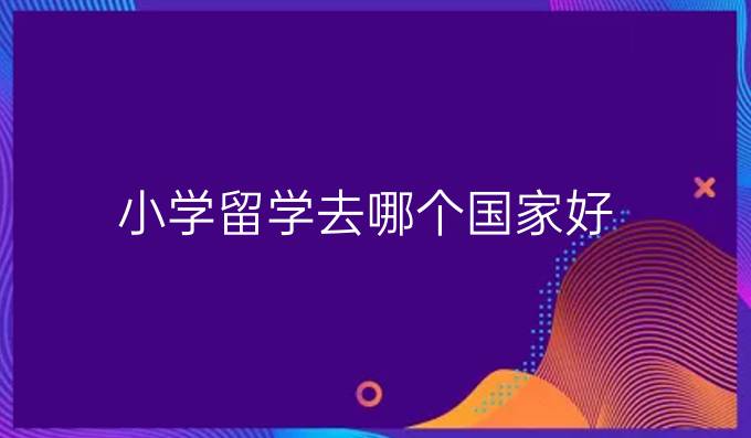 小學(xué)留學(xué)去哪個(gè)國(guó)家好