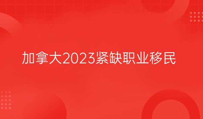 加拿大2023緊缺職業移民
