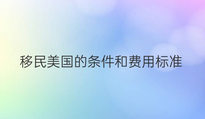 移民美國的條件和費(fèi)用標(biāo)準(zhǔn)