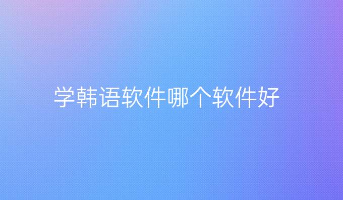 學(xué)韓語(yǔ)軟件哪個(gè)軟件好