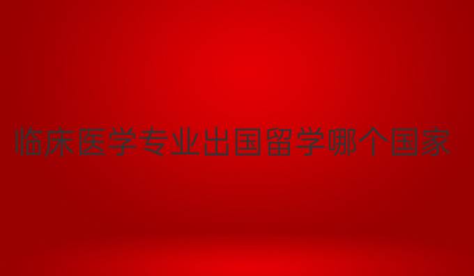 臨床醫(yī)學(xué)專業(yè)出國留學(xué)哪個國家好