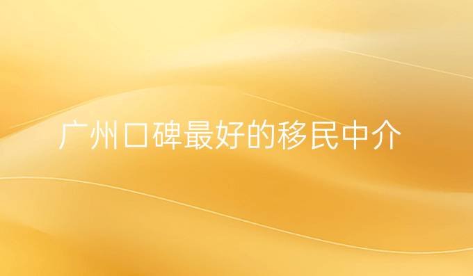 廣州口碑最好的移民中介