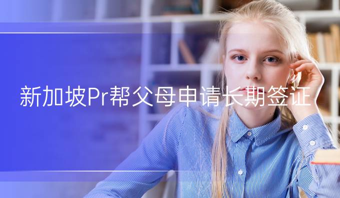 新加坡Pr幫父母申請(qǐng)長(zhǎng)期簽證