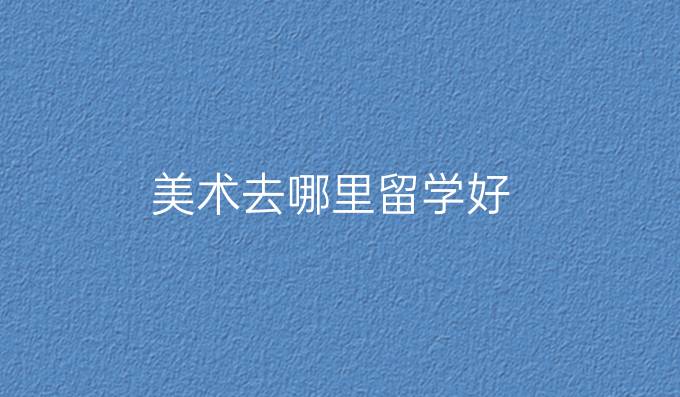 美術(shù)去哪里留學(xué)好