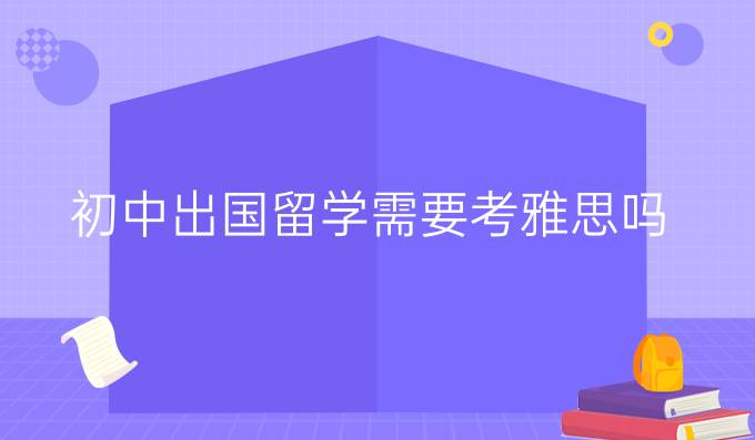 初中出國留學需要考雅思嗎
