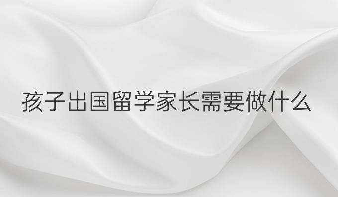 孩子出國留學家長需要做什么