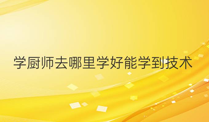 學廚師去哪里學好能學到技術