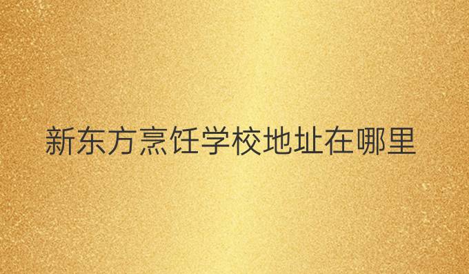 新東方烹飪學(xué)校地址在哪里