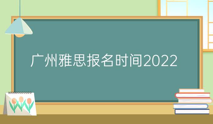 廣州雅思報名時間2022