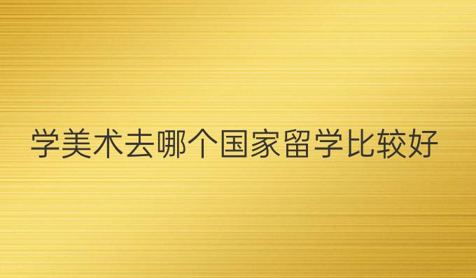 學美術去哪個國家留學比較好