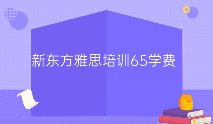 新東方雅思培訓(xùn)6.5學(xué)費(fèi)