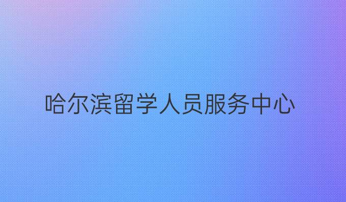 哈爾濱留學(xué)人員服務(wù)中心