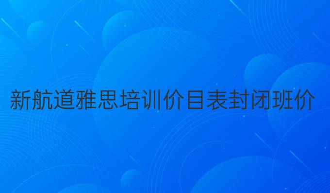 新航道雅思培訓價目表封閉班價格
