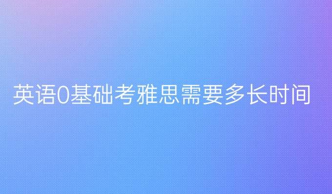英語0基礎(chǔ)考雅思需要多長時間