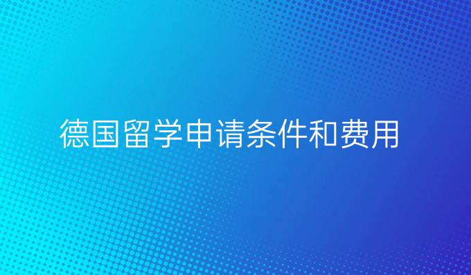 德國(guó)留學(xué)申請(qǐng)條件和費(fèi)用