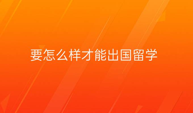要怎么樣才能出國留學
