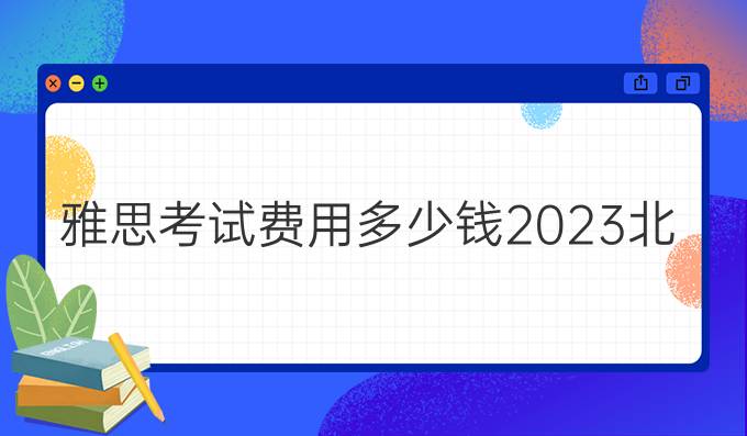 雅思考試費(fèi)用多少錢2023北京